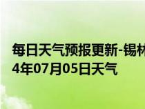 每日天气预报更新-锡林浩特天气预报锡林郭勒锡林浩特2024年07月05日天气