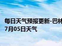 每日天气预报更新-巴林右旗天气预报赤峰巴林右旗2024年07月05日天气