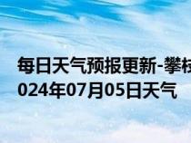 每日天气预报更新-攀枝花东区天气预报攀枝花攀枝花东区2024年07月05日天气