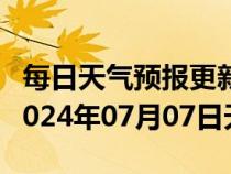 每日天气预报更新-乐平天气预报景德镇乐平2024年07月07日天气