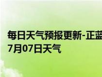 每日天气预报更新-正蓝旗天气预报锡林郭勒正蓝旗2024年07月07日天气