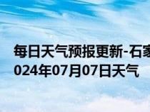 每日天气预报更新-石家庄桥东天气预报石家庄石家庄桥东2024年07月07日天气