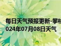 每日天气预报更新-攀枝花东区天气预报攀枝花攀枝花东区2024年07月08日天气