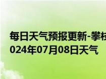 每日天气预报更新-攀枝花西区天气预报攀枝花攀枝花西区2024年07月08日天气