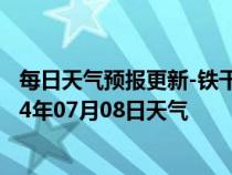 每日天气预报更新-铁干里克天气预报巴音郭楞铁干里克2024年07月08日天气