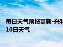 每日天气预报更新-兴和天气预报乌兰察布兴和2024年07月10日天气