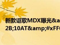 新款讴歌MDX曝光&#xFF0C;起步3.5L V6&#x2B;10AT&#xFF0C;如果国产地位不输宝马X5