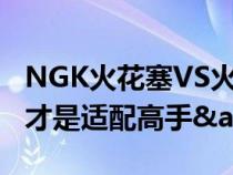 NGK火花塞VS火炬火花塞&#xFF0C;谁才是适配高手&#xFF1F;