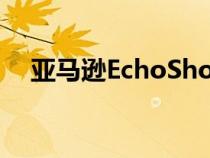 亚马逊EchoShow8智能家居显示器评测