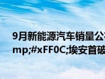 9月新能源汽车销量公布&#xFF1A;比亚迪一打十&#xFF0C;埃安首破3万