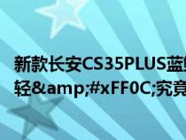 新款长安CS35PLUS蓝鲸版&#xFF0C;外观更加新颖年轻&#xFF0C;究竟有何不俗之处