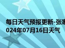 每日天气预报更新-张家口桥西天气预报张家口张家口桥西2024年07月16日天气