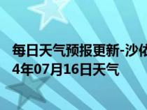 每日天气预报更新-沙依巴克天气预报乌鲁木齐沙依巴克2024年07月16日天气