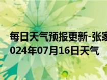 每日天气预报更新-张家口桥东天气预报张家口张家口桥东2024年07月16日天气