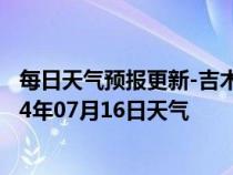 每日天气预报更新-吉木萨尔天气预报昌吉回族吉木萨尔2024年07月16日天气