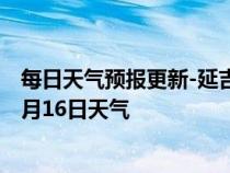 每日天气预报更新-延吉天气预报延边朝鲜族延吉2024年07月16日天气