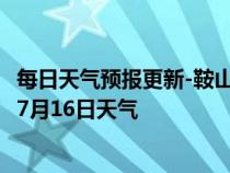 每日天气预报更新-鞍山铁西天气预报鞍山鞍山铁西2024年07月16日天气