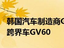 韩国汽车制造商Genesis推出了其最新的电动跨界车GV60