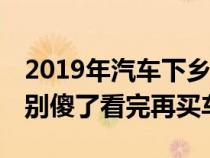 2019年汽车下乡活动开始了&#xFF0C;别傻了看完再买车