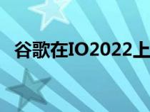 谷歌在IO2022上宣布了几项新的安全功能