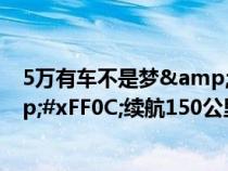 5万有车不是梦&#xFF01;4款入门纯电微车推荐&#xFF0C;续航150公里&#xFF0C;城市足够用