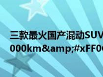 三款最火国产混动SUV推荐&#xFF0C;最大续航均超1000km&#xFF0C;你看上了哪款&#xFF1F;