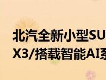 北汽全新小型SUV将于7月4日预售 定名智达X3/搭载智能AI系统