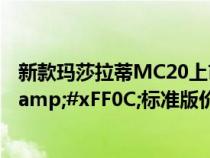 新款玛莎拉蒂MC20上市&#xFF0C;新增敞篷版车型&#xFF0C;标准版价格上涨