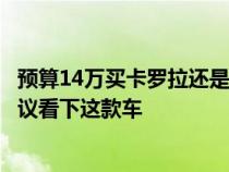 预算14万买卡罗拉还是朗逸好&#xFF1F;其实...我更建议看下这款车