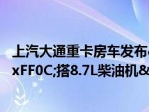 上汽大通重卡房车发布&#xFF0C;预售288万&#xFF0C;搭8.7L柴油机&#xFF0C;双层升顶布局