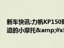 新车快讯:力帆KP150即将上市&#xFF0C;一款跑过赛道的小摩托&#xFF0C;售价万元内