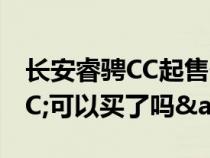 长安睿骋CC起售价只要8.99万&#xFF0C;可以买了吗&#xFF1F;