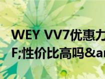 WEY VV7优惠力度大值得买吗&#xFF1F;性价比高吗&#xFF1F;