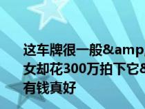 这车牌很一般&#xFF0C;没有6和8&#xFF0C;美女却花300万拍下它&#xFF01;网友&#xFF1A;有钱真好