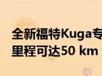 全新福特Kuga专注于高跷 PHEV车型的续航里程可达50 km