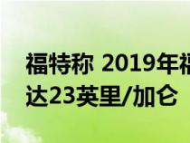 福特称 2019年福特Ranger皮卡的总重量高达23英里/加仑