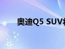 奥迪Q5 SUV将在墨西哥新工厂生产