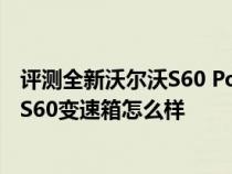 评测全新沃尔沃S60 Polestar版动力系统介绍及全新沃尔沃S60变速箱怎么样