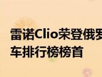 雷诺Clio荣登俄罗斯买不到的知名品牌顶级汽车排行榜榜首