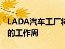 LADA汽车工厂将从8月29日起恢复为期五天的工作周