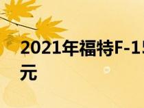 2021年福特F-150皮卡车的起价为30635美元