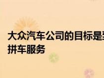 大众汽车公司的目标是到2025年在全球范围内提供自动驾驶拼车服务