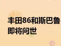 丰田86和斯巴鲁BRZ的生产逐渐减少 新车型即将问世