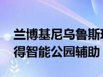 兰博基尼乌鲁斯珍珠胶囊发布2021年我将获得智能公园辅助