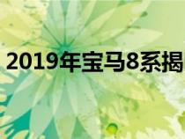 2019年宝马8系揭晓0-100km / h低至3.7秒