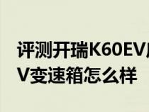 评测开瑞K60EV底盘悬架怎么样及开瑞K60EV变速箱怎么样