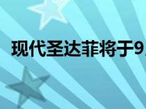 现代圣达菲将于9月在英国上市 价格和规格