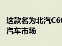 这款名为北汽C60的汽车将于下半年进入中国汽车市场