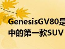 GenesisGV80是现代刚起步的豪华衍生产品中的第一款SUV