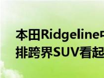 本田Ridgeline中型皮卡车比起本田Pilot三排跨界SUV看起来更坚固